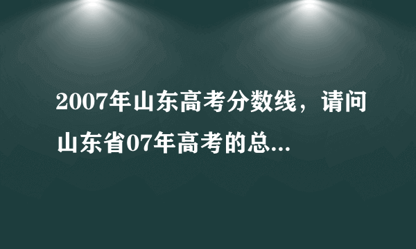 2007年山东高考分数线，请问山东省07年高考的总分是多少