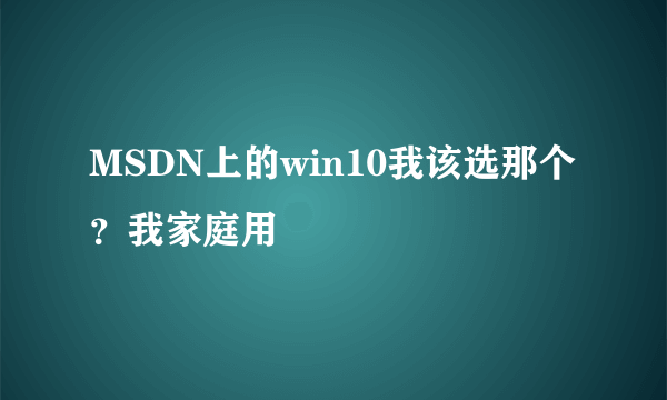 MSDN上的win10我该选那个？我家庭用