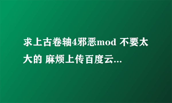 求上古卷轴4邪恶mod 不要太大的 麻烦上传百度云 或私信我