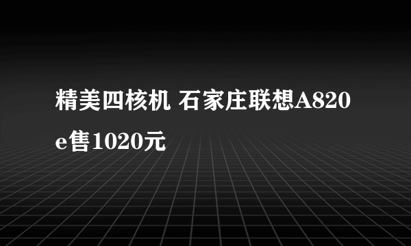 精美四核机 石家庄联想A820e售1020元