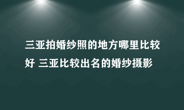 三亚拍婚纱照的地方哪里比较好 三亚比较出名的婚纱摄影