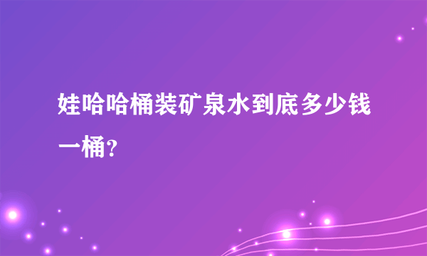 娃哈哈桶装矿泉水到底多少钱一桶？