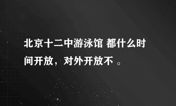 北京十二中游泳馆 都什么时间开放，对外开放不 。