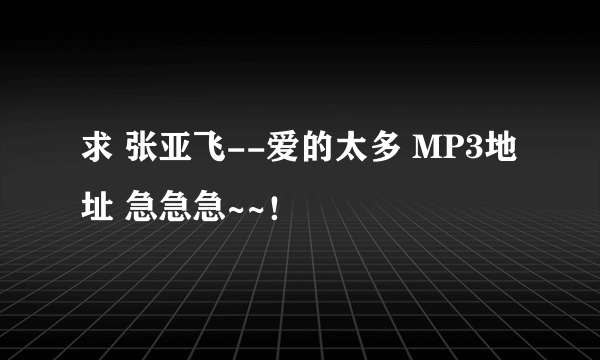 求 张亚飞--爱的太多 MP3地址 急急急~~！