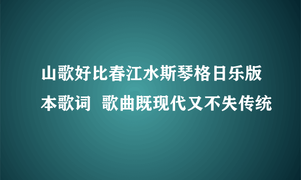 山歌好比春江水斯琴格日乐版本歌词  歌曲既现代又不失传统