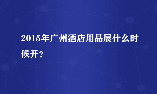 2015年广州酒店用品展什么时候开？