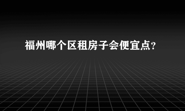 福州哪个区租房子会便宜点？