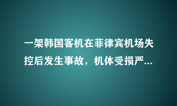 一架韩国客机在菲律宾机场失控后发生事故，机体受损严重，目前情况如何？