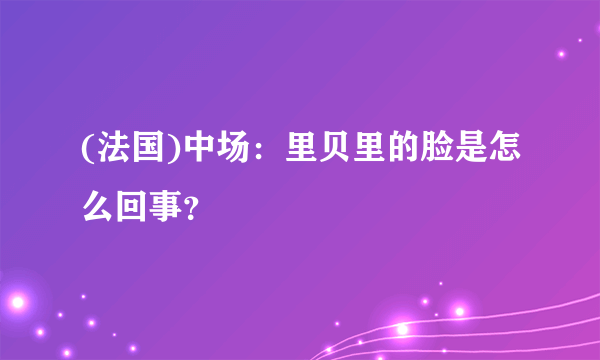 (法国)中场：里贝里的脸是怎么回事？