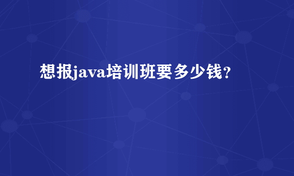 想报java培训班要多少钱？