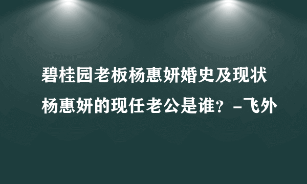 碧桂园老板杨惠妍婚史及现状杨惠妍的现任老公是谁？-飞外