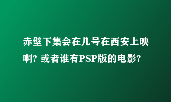 赤壁下集会在几号在西安上映啊? 或者谁有PSP版的电影?