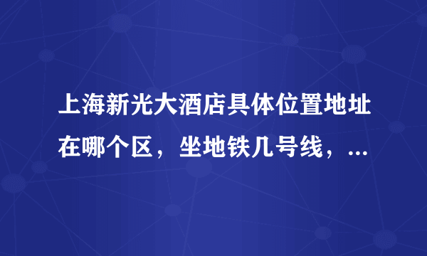 上海新光大酒店具体位置地址在哪个区，坐地铁几号线，哪个站下车