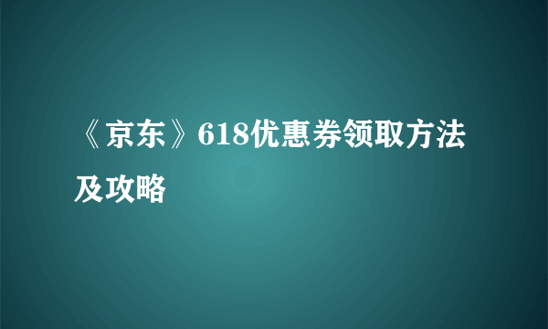 《京东》618优惠券领取方法及攻略