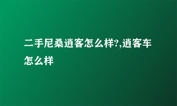 二手尼桑逍客怎么样?,逍客车怎么样