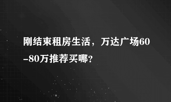 刚结束租房生活，万达广场60-80万推荐买哪？