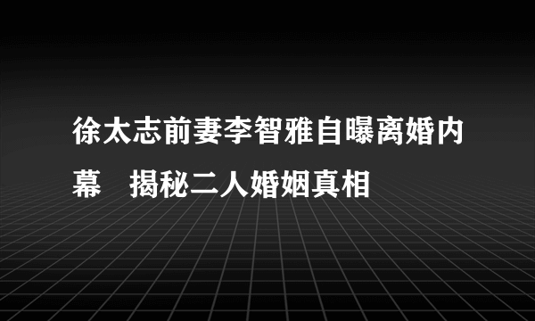 徐太志前妻李智雅自曝离婚内幕   揭秘二人婚姻真相