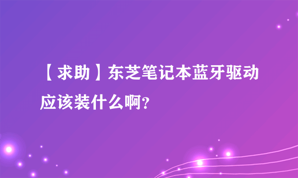 【求助】东芝笔记本蓝牙驱动应该装什么啊？