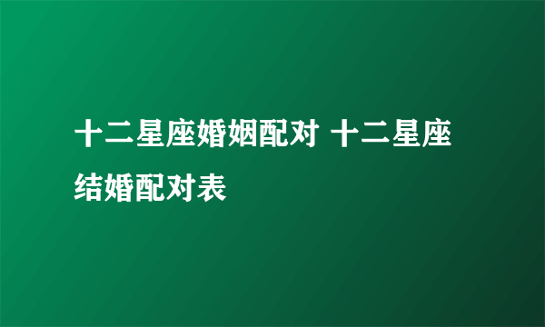 十二星座婚姻配对 十二星座结婚配对表