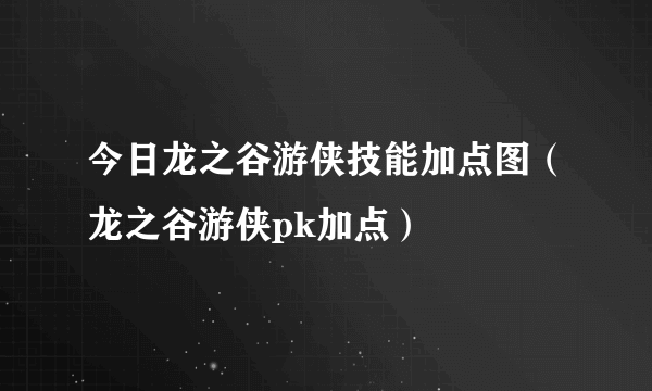 今日龙之谷游侠技能加点图（龙之谷游侠pk加点）