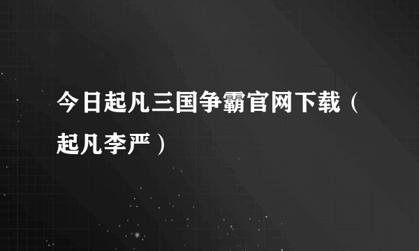 今日起凡三国争霸官网下载（起凡李严）