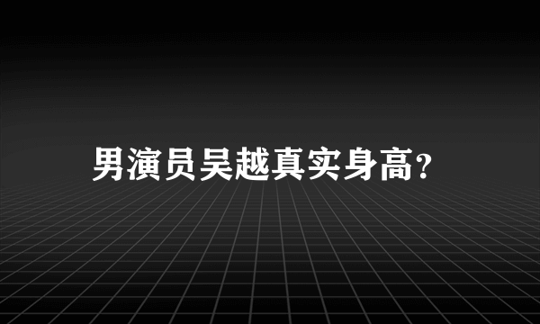 男演员吴越真实身高？