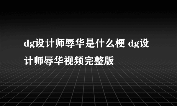 dg设计师辱华是什么梗 dg设计师辱华视频完整版