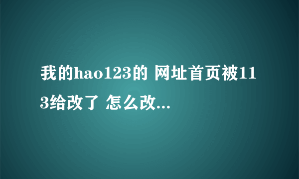 我的hao123的 网址首页被113给改了 怎么改也改不回来怎么办