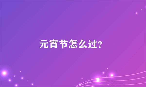 元宵节怎么过？