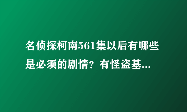 名侦探柯南561集以后有哪些是必须的剧情？有怪盗基德的也要！