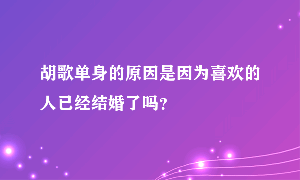 胡歌单身的原因是因为喜欢的人已经结婚了吗？