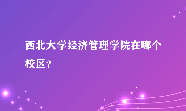 西北大学经济管理学院在哪个校区？