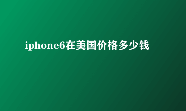 iphone6在美国价格多少钱