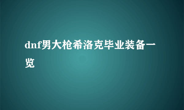 dnf男大枪希洛克毕业装备一览