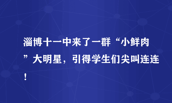 淄博十一中来了一群“小鲜肉”大明星，引得学生们尖叫连连！