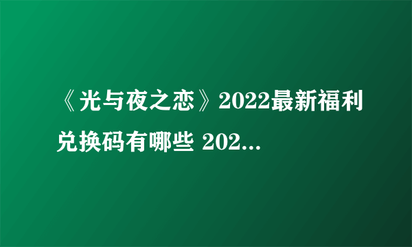 《光与夜之恋》2022最新福利兑换码有哪些 2022兑换码分享