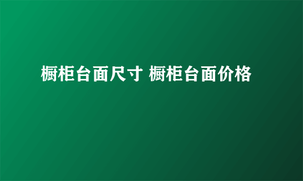 橱柜台面尺寸 橱柜台面价格