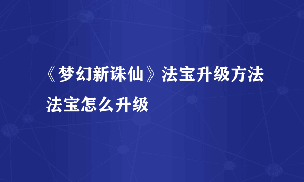 《梦幻新诛仙》法宝升级方法 法宝怎么升级