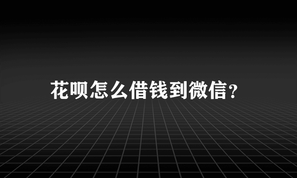 花呗怎么借钱到微信？