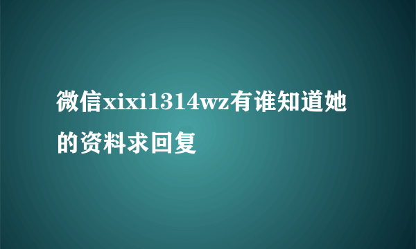 微信xixi1314wz有谁知道她的资料求回复