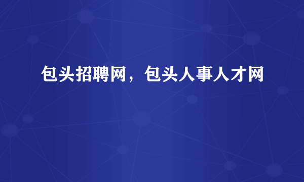 包头招聘网，包头人事人才网