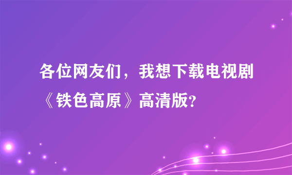 各位网友们，我想下载电视剧《铁色高原》高清版？