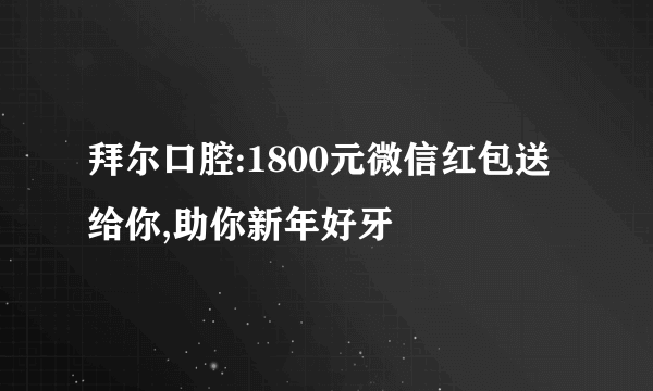 拜尔口腔:1800元微信红包送给你,助你新年好牙