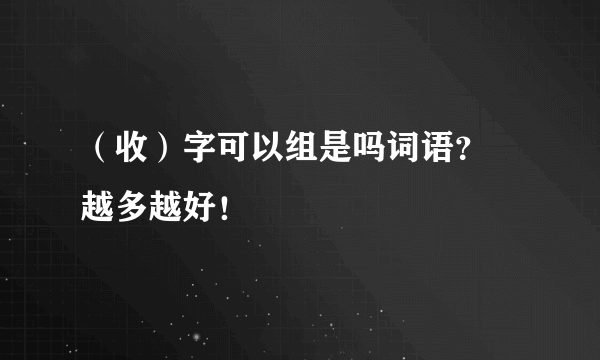 （收）字可以组是吗词语？ 越多越好！