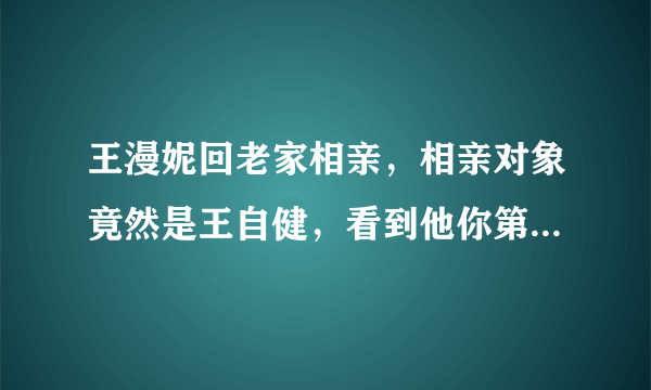 王漫妮回老家相亲，相亲对象竟然是王自健，看到他你第一反应是什么？