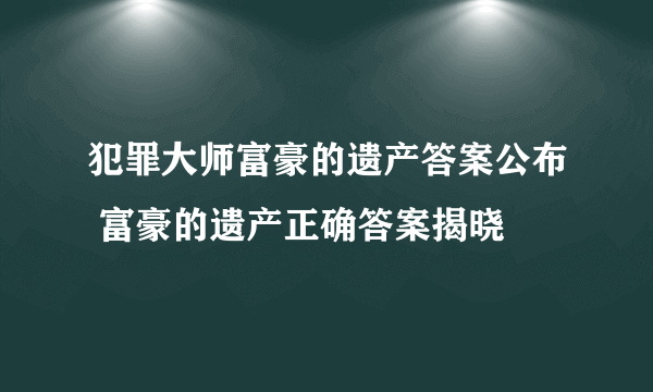 犯罪大师富豪的遗产答案公布 富豪的遗产正确答案揭晓