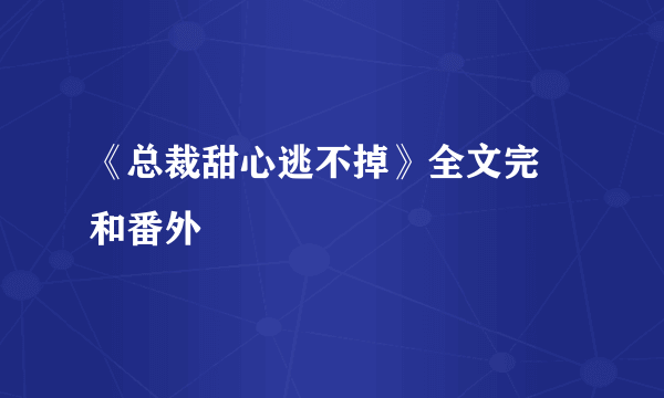 《总裁甜心逃不掉》全文完結和番外