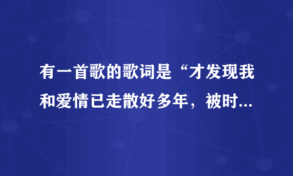 有一首歌的歌词是“才发现我和爱情已走散好多年，被时间割断的那份缘..在苦中回甜”大家帮找一下叫什么名