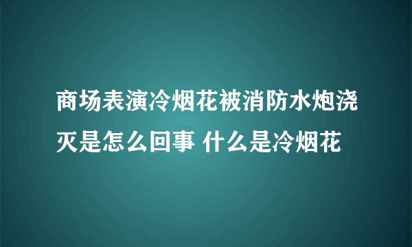 商场表演冷烟花被消防水炮浇灭是怎么回事 什么是冷烟花