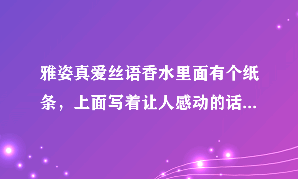 雅姿真爱丝语香水里面有个纸条，上面写着让人感动的话，是什么，有知道的人吗？